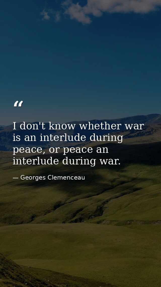 I don't know whether war is an interlude during peace, or peace an interlude during war. — Georges Clemenceau