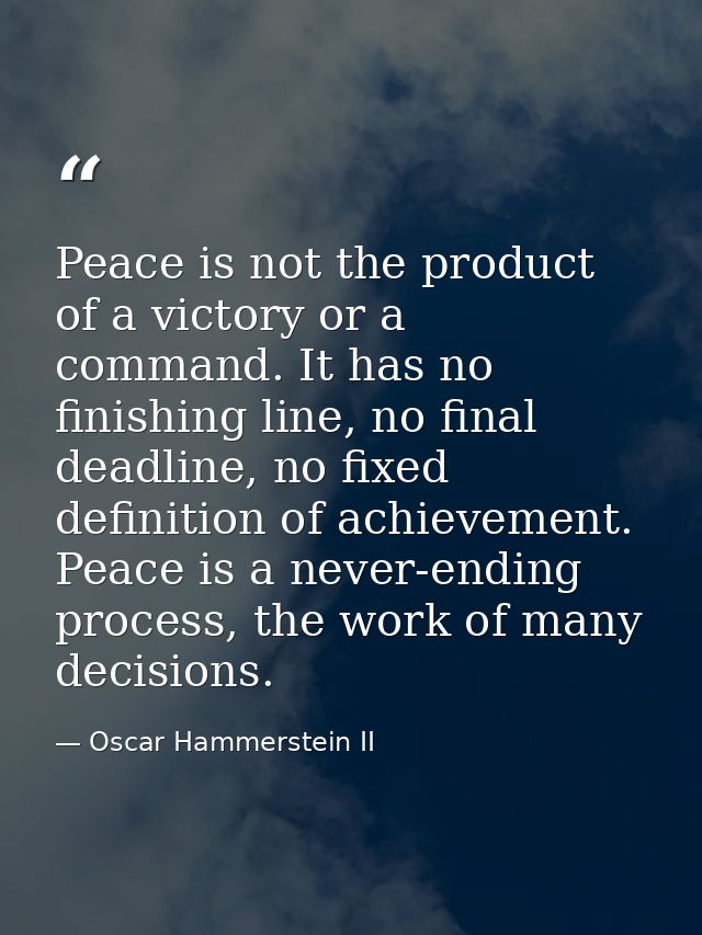 Peace is not the product of a victory or a command. It has no finishing line, no final deadline, no fixed definition of  — Oscar Hammerstein II