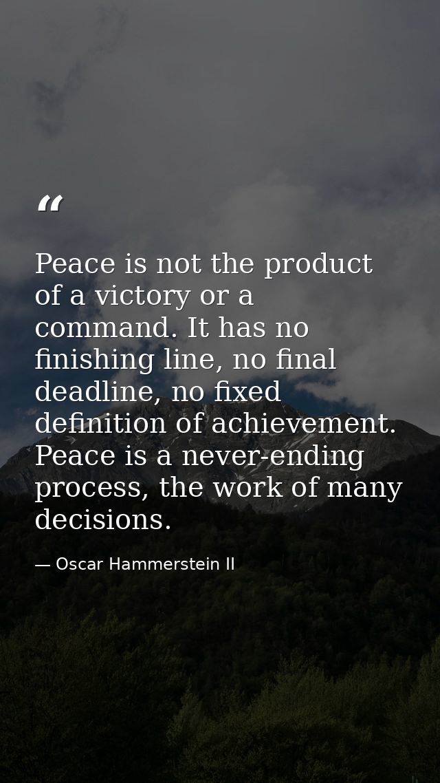 Peace is not the product of a victory or a command. It has no finishing line, no final deadline, no fixed definition of  — Oscar Hammerstein II