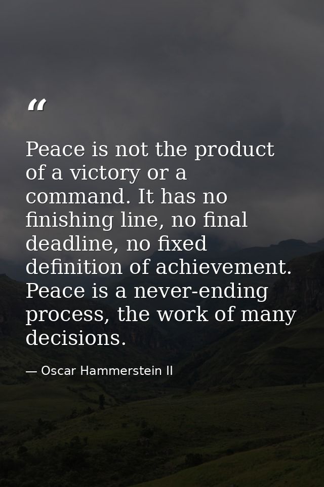 Peace is not the product of a victory or a command. It has no finishing line, no final deadline, no fixed definition of  — Oscar Hammerstein II