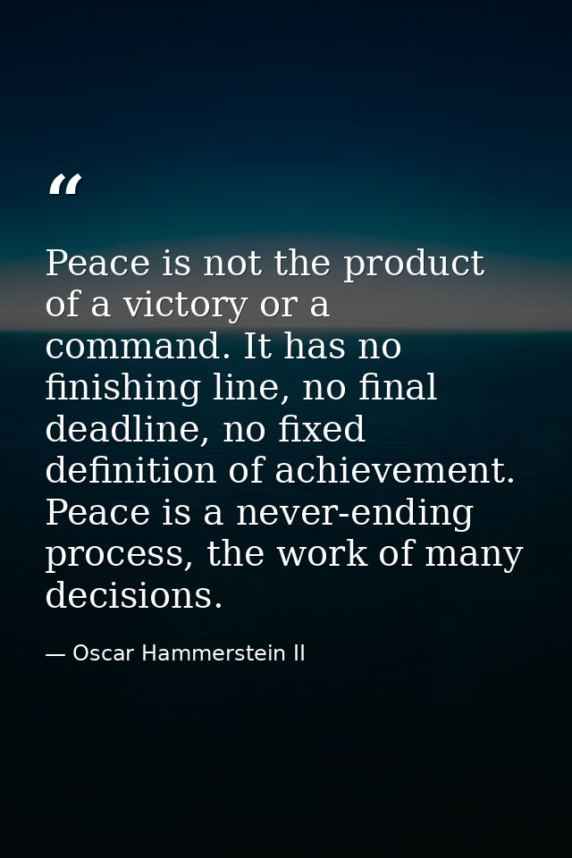 Peace is not the product of a victory or a command. It has no finishing line, no final deadline, no fixed definition of  — Oscar Hammerstein II