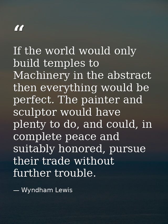 If the world would only build temples to Machinery in the abstract then everything would be perfect. The painter and scu — Wyndham Lewis