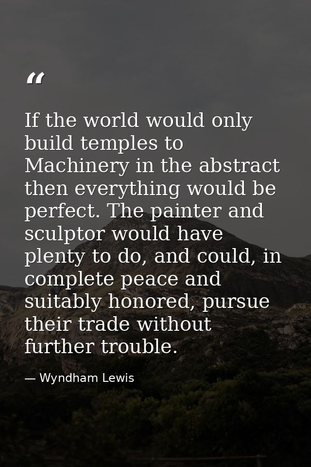 If the world would only build temples to Machinery in the abstract then everything would be perfect. The painter and scu — Wyndham Lewis