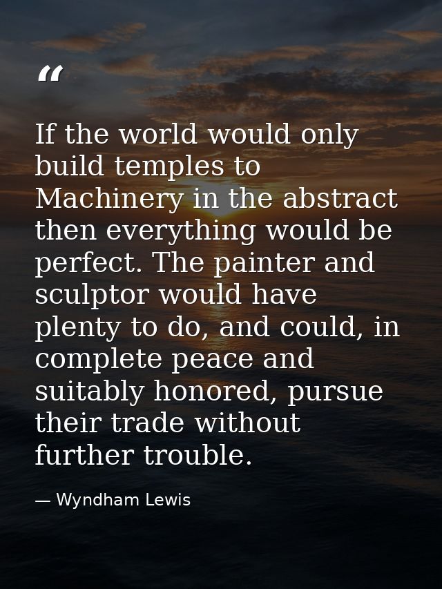 If the world would only build temples to Machinery in the abstract then everything would be perfect. The painter and scu — Wyndham Lewis