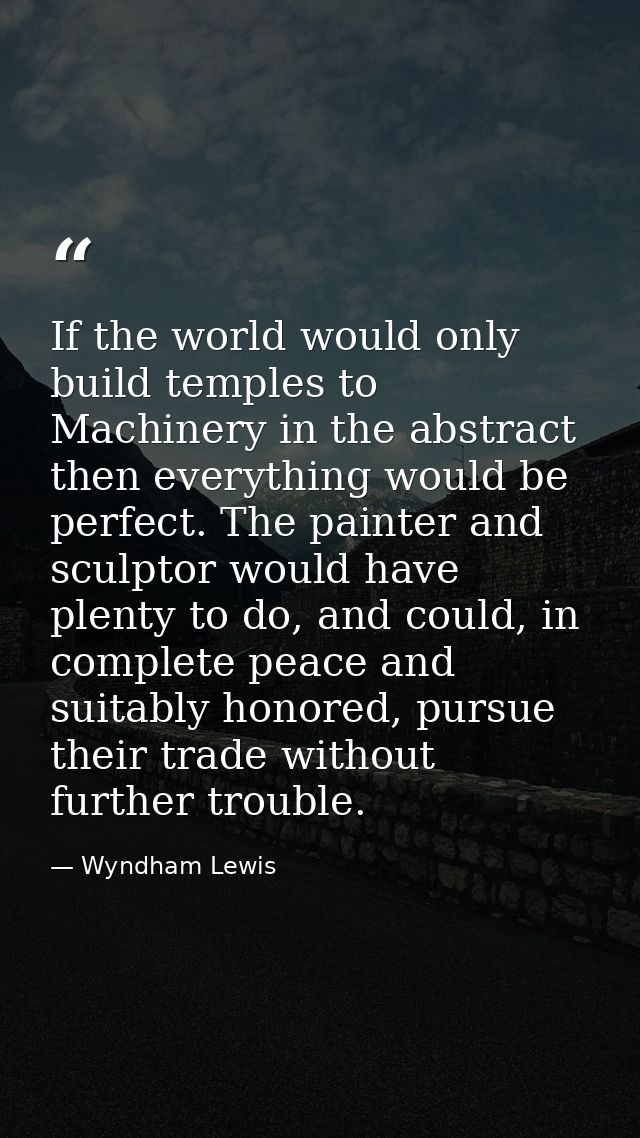 If the world would only build temples to Machinery in the abstract then everything would be perfect. The painter and scu — Wyndham Lewis