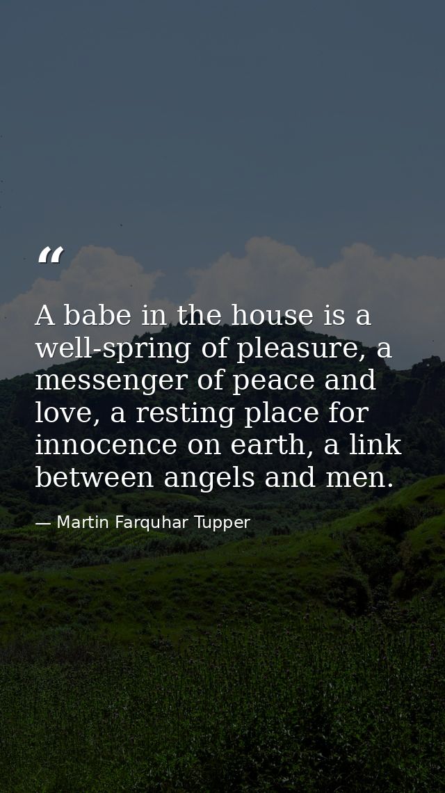 A babe in the house is a well-spring of pleasure, a messenger of peace and love, a resting place for innocence on earth, — Martin Farquhar Tupper