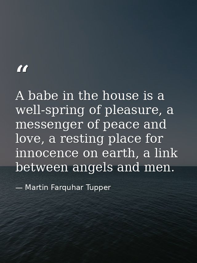 A babe in the house is a well-spring of pleasure, a messenger of peace and love, a resting place for innocence on earth, — Martin Farquhar Tupper