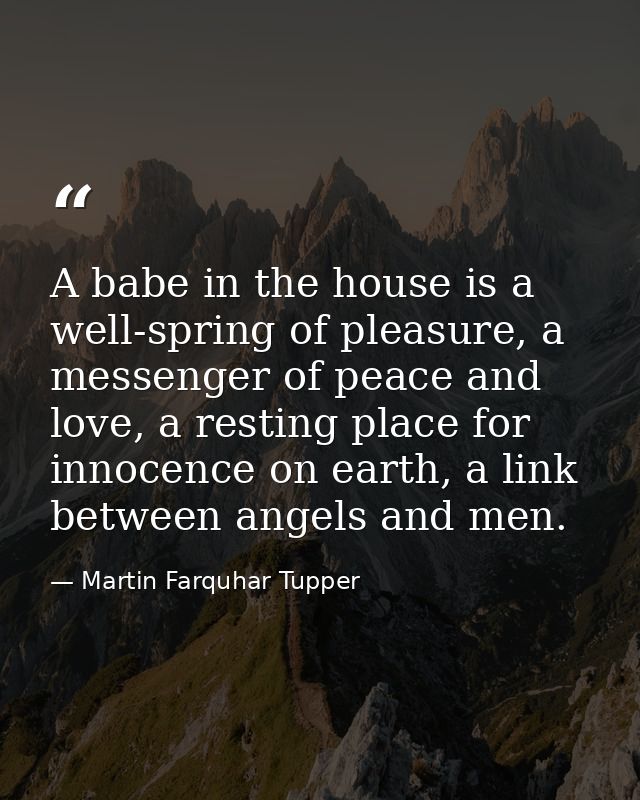 A babe in the house is a well-spring of pleasure, a messenger of peace and love, a resting place for innocence on earth, — Martin Farquhar Tupper