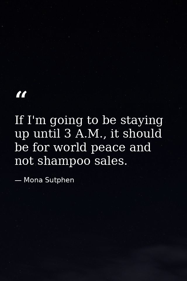If I'm going to be staying up until 3 A.M., it should be for world peace and not shampoo sales. — Mona Sutphen