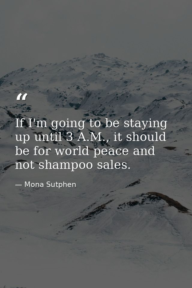 If I'm going to be staying up until 3 A.M., it should be for world peace and not shampoo sales. — Mona Sutphen