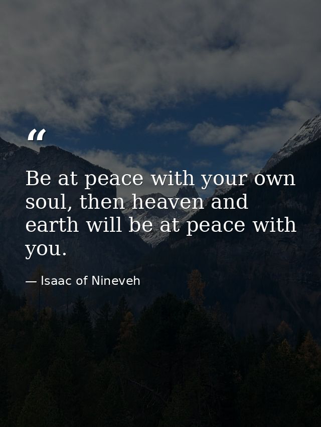 Be at peace with your own soul, then heaven and earth will be at peace with you. — Isaac of Nineveh