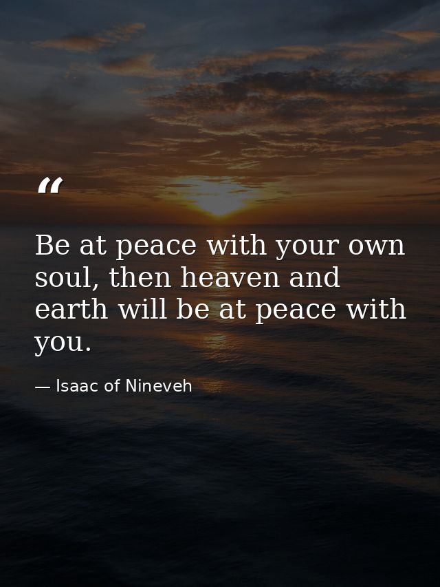 Be at peace with your own soul, then heaven and earth will be at peace with you. — Isaac of Nineveh