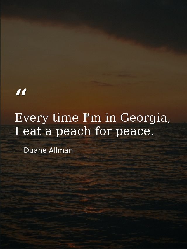 Every time I'm in Georgia, I eat a peach for peace. — Duane Allman