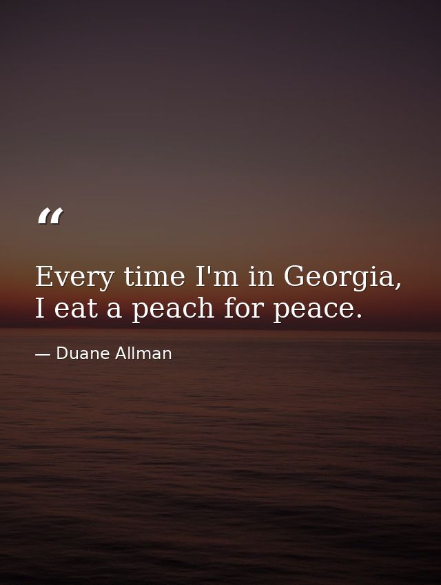 Every time I'm in Georgia, I eat a peach for peace. — Duane Allman