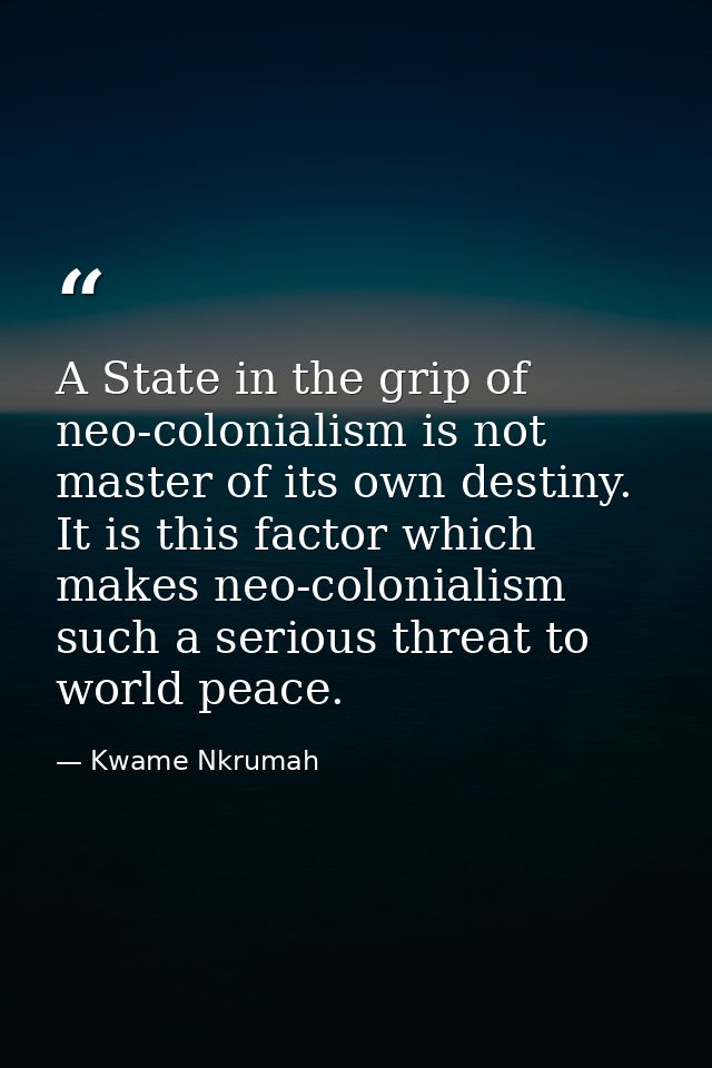 A State in the grip of neo-colonialism is not master of its own destiny. It is this factor which makes neo-colonialism s — Kwame Nkrumah