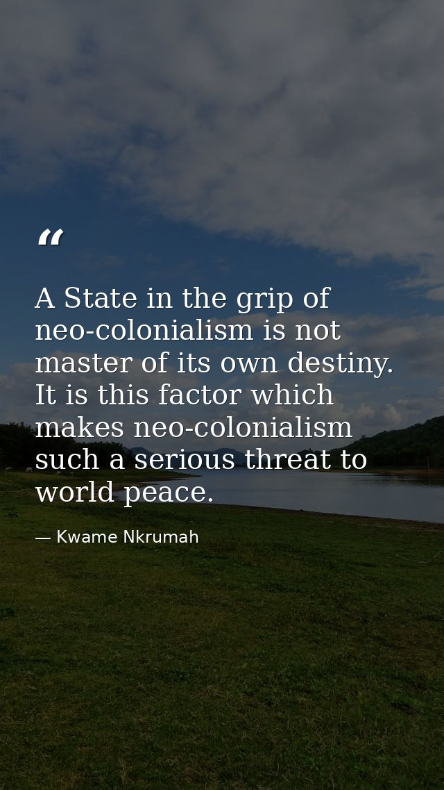 A State in the grip of neo-colonialism is not master of its own destiny. It is this factor which makes neo-colonialism s — Kwame Nkrumah