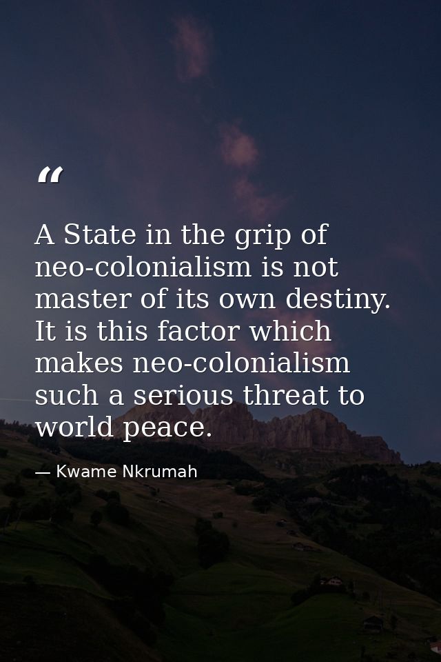 A State in the grip of neo-colonialism is not master of its own destiny. It is this factor which makes neo-colonialism s — Kwame Nkrumah