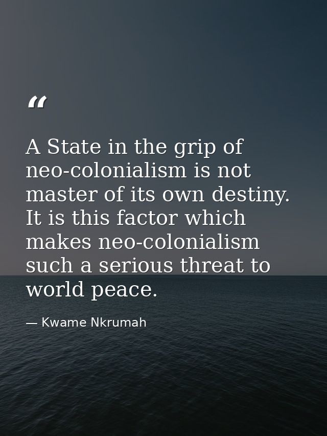 A State in the grip of neo-colonialism is not master of its own destiny. It is this factor which makes neo-colonialism s — Kwame Nkrumah