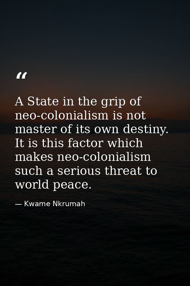 A State in the grip of neo-colonialism is not master of its own destiny. It is this factor which makes neo-colonialism s — Kwame Nkrumah