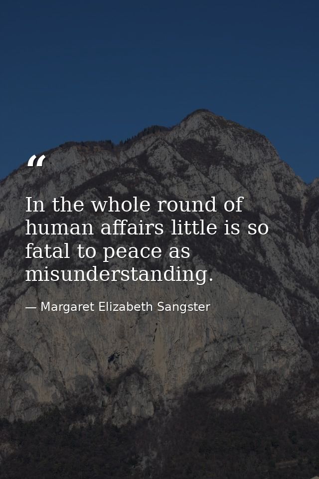 In the whole round of human affairs little is so fatal to peace as misunderstanding. — Margaret Elizabeth Sangster