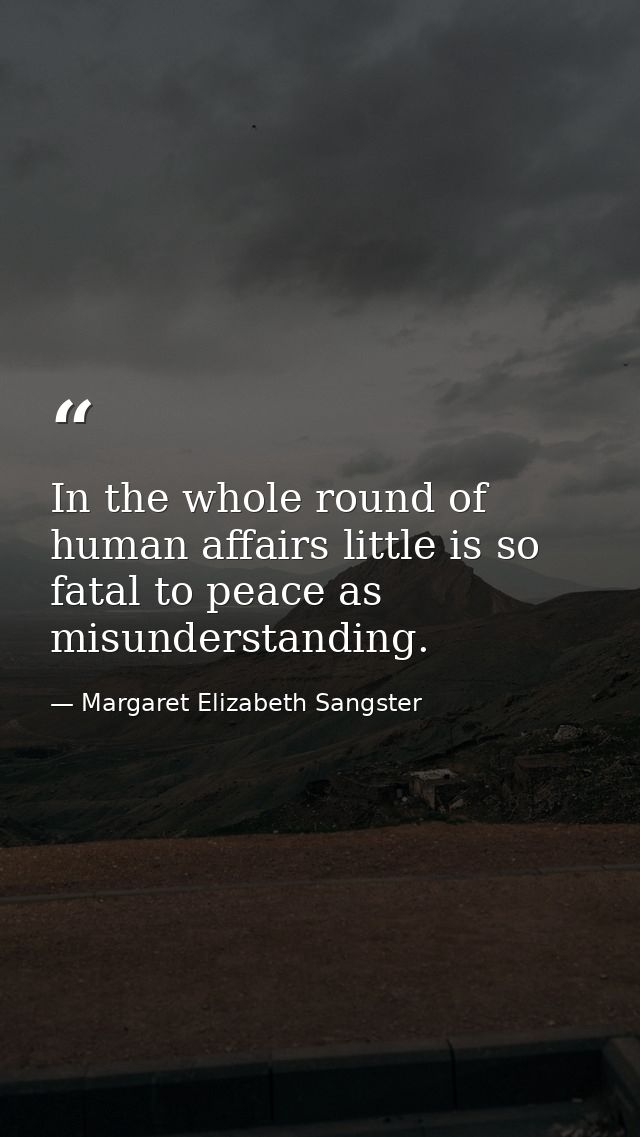 In the whole round of human affairs little is so fatal to peace as misunderstanding. — Margaret Elizabeth Sangster