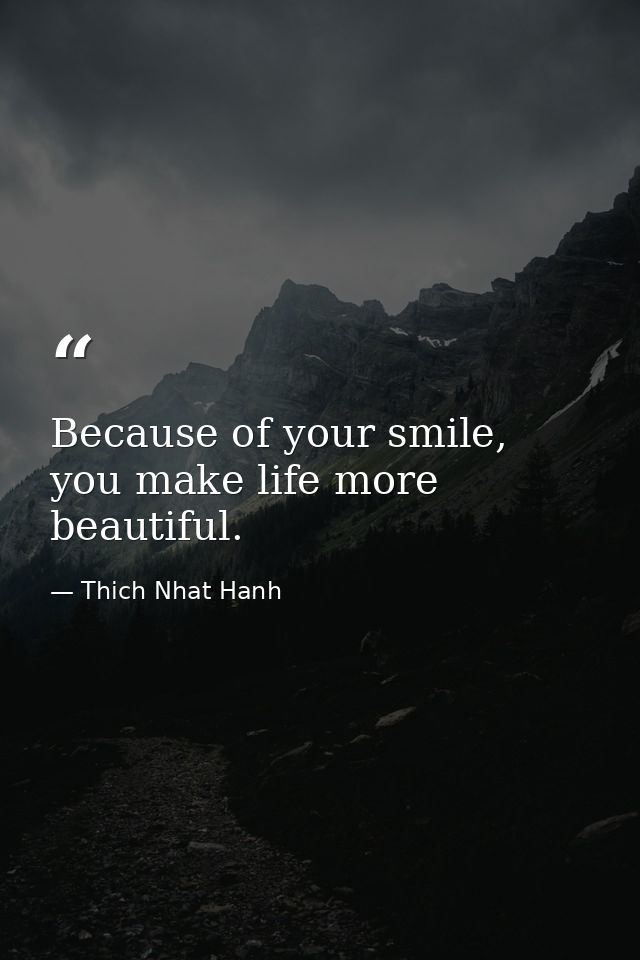 Because of your smile, you make life more beautiful. — Thich Nhat Hanh