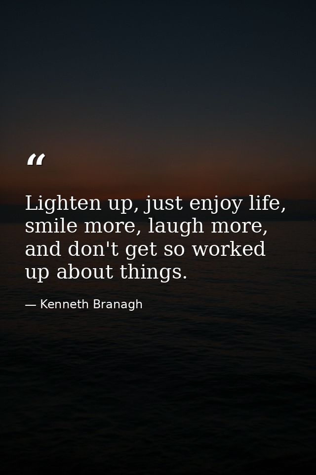 Lighten up, just enjoy life, smile more, laugh more, and don't get so worked up about things. — Kenneth Branagh