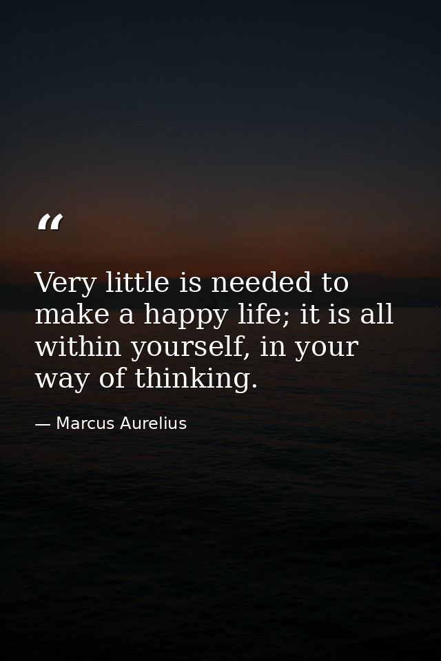 Very little is needed to make a happy life; it is all within yourself, in your way of thinking. — Marcus Aurelius