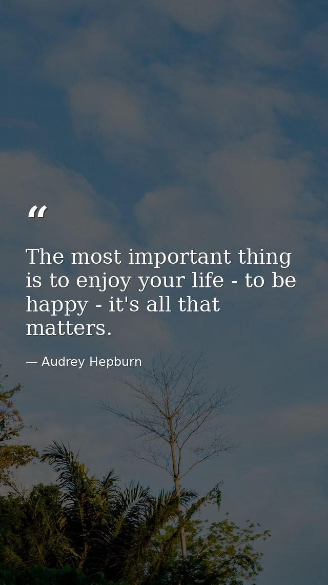 The most important thing is to enjoy your life - to be happy - it's all that matters. — Audrey Hepburn