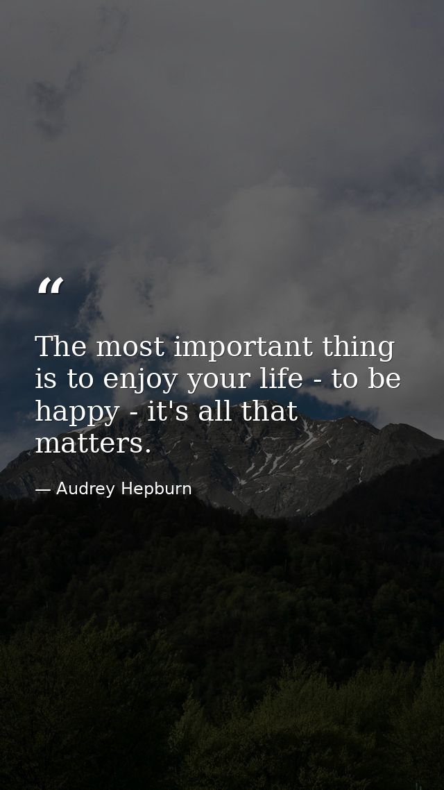 The most important thing is to enjoy your life - to be happy - it's all that matters. — Audrey Hepburn