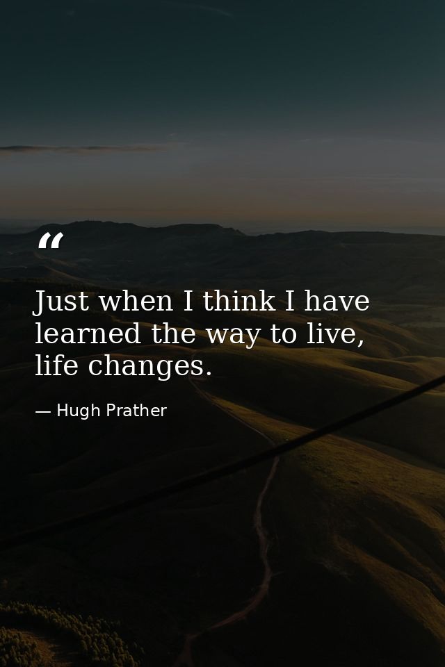 Just when I think I have learned the way to live, life changes. — Hugh Prather