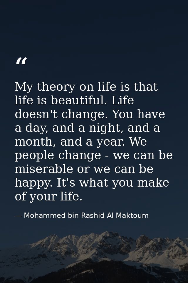 My theory on life is that life is beautiful. Life doesn't change. You have a day, and a night, and a month, and a year.  — Mohammed bin Rashid Al Maktoum