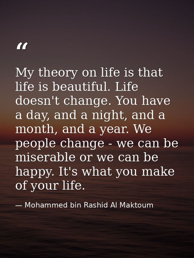 My theory on life is that life is beautiful. Life doesn't change. You have a day, and a night, and a month, and a year.  — Mohammed bin Rashid Al Maktoum