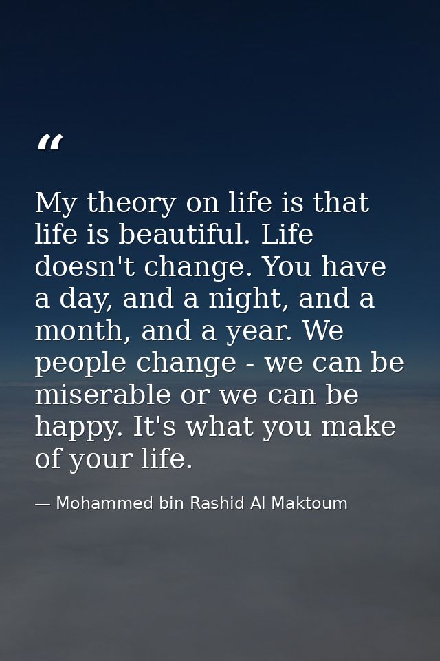My theory on life is that life is beautiful. Life doesn't change. You have a day, and a night, and a month, and a year.  — Mohammed bin Rashid Al Maktoum
