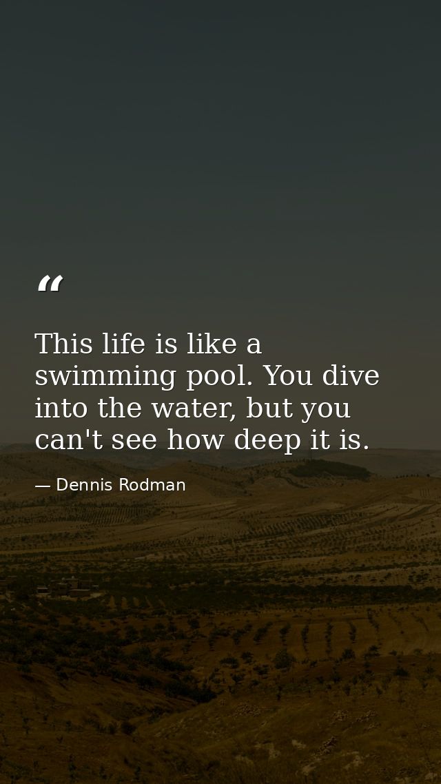 This life is like a swimming pool. You dive into the water, but you can't see how deep it is. — Dennis Rodman