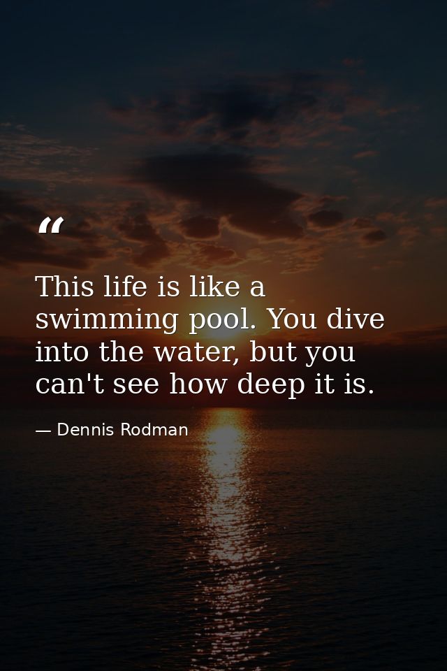 This life is like a swimming pool. You dive into the water, but you can't see how deep it is. — Dennis Rodman