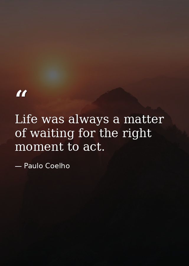 Life was always a matter of waiting for the right moment to act. — Paulo Coelho