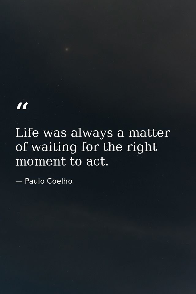 Life was always a matter of waiting for the right moment to act. — Paulo Coelho