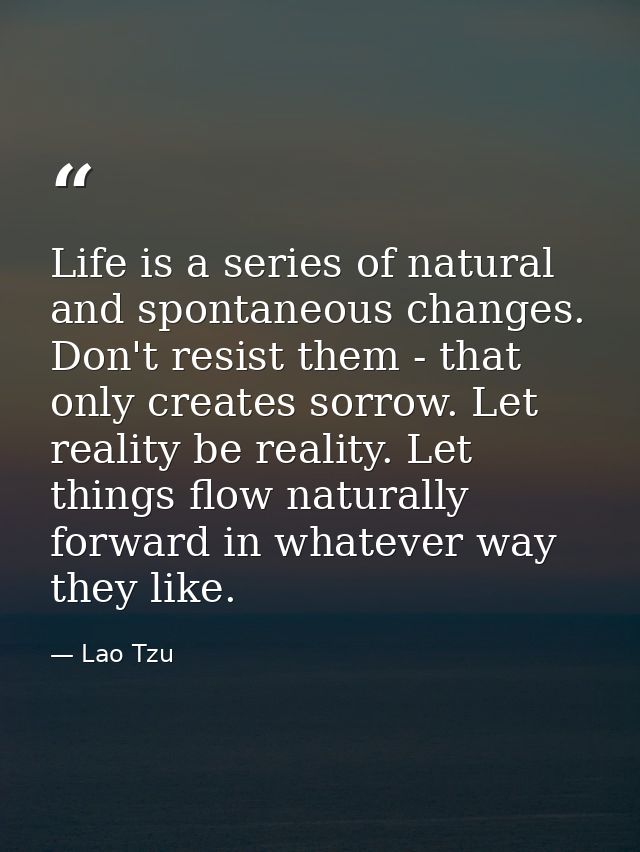 Life is a series of natural and spontaneous changes. Don't resist them - that only creates sorrow. Let reality be realit — Lao Tzu