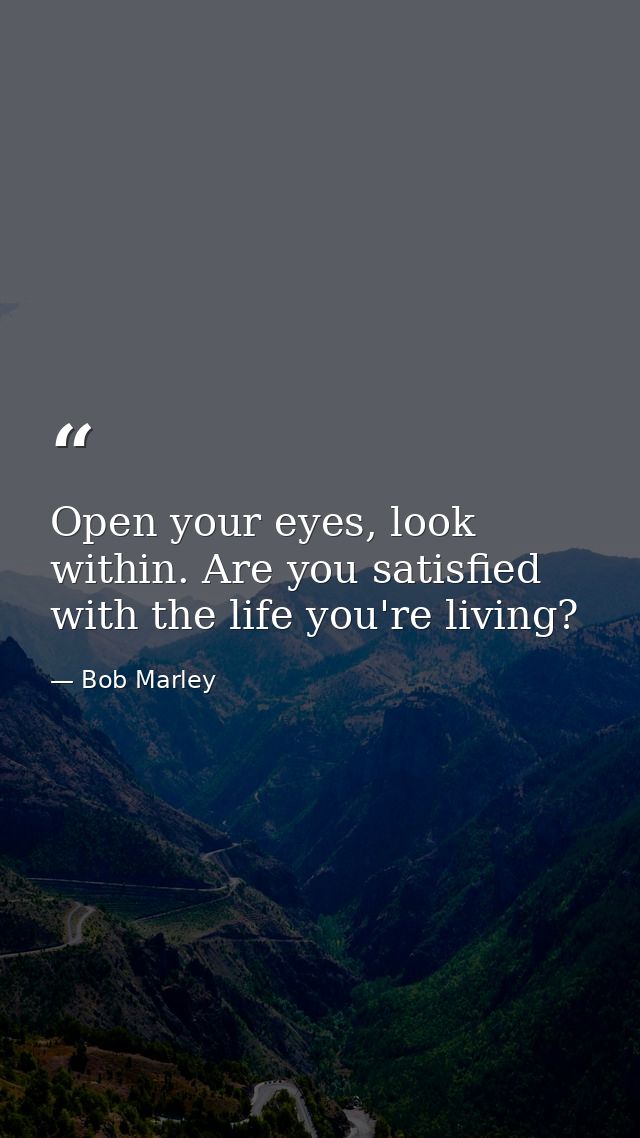Open your eyes, look within. Are you satisfied with the life you're living? — Bob Marley