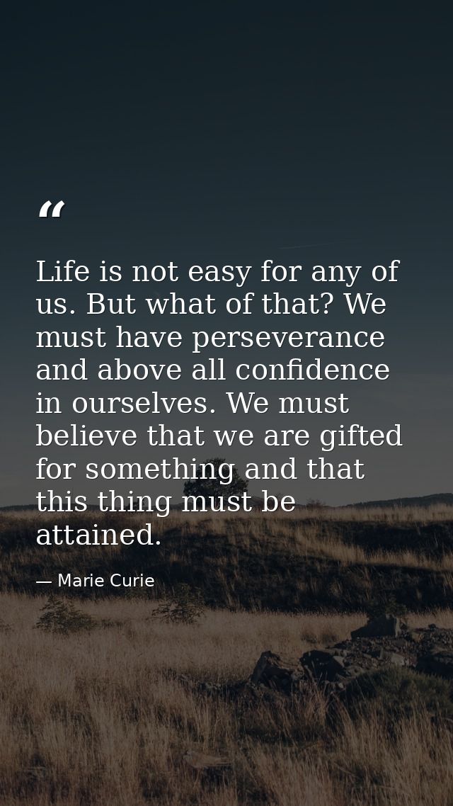 Life is not easy for any of us. But what of that? We must have perseverance and above all confidence in ourselves. We mu — Marie Curie