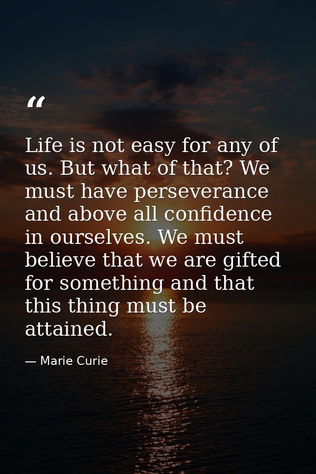Life is not easy for any of us. But what of that? We must have perseverance and above all confidence in ourselves. We mu — Marie Curie