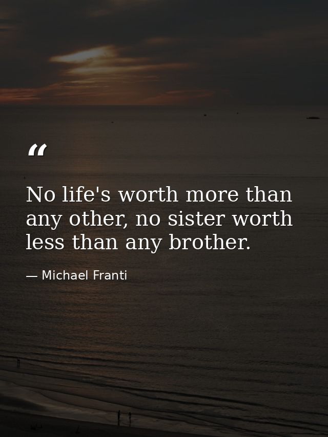 No life's worth more than any other, no sister worth less than any brother. — Michael Franti