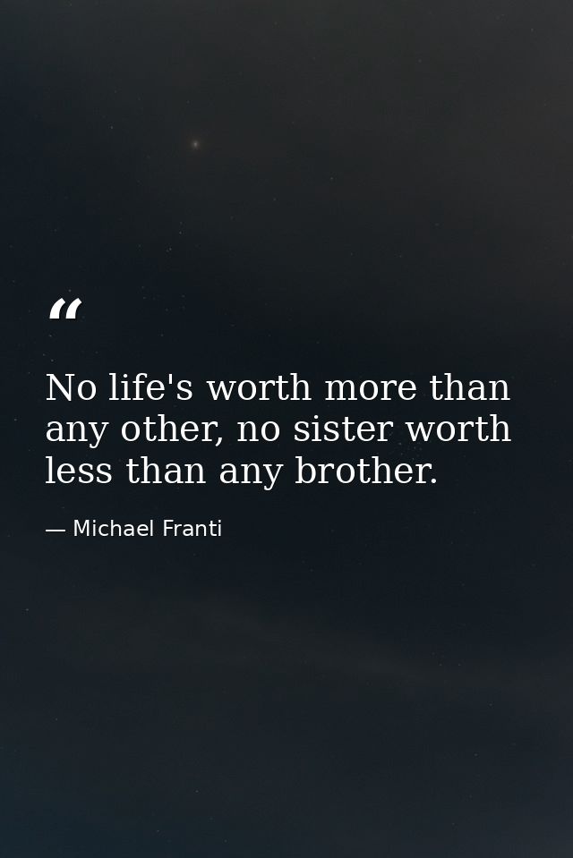 No life's worth more than any other, no sister worth less than any brother. — Michael Franti