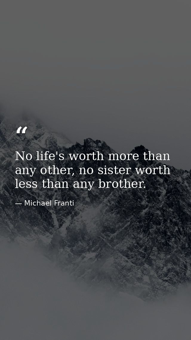No life's worth more than any other, no sister worth less than any brother. — Michael Franti