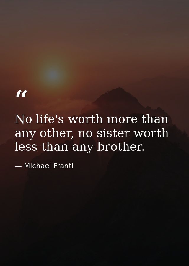 No life's worth more than any other, no sister worth less than any brother. — Michael Franti