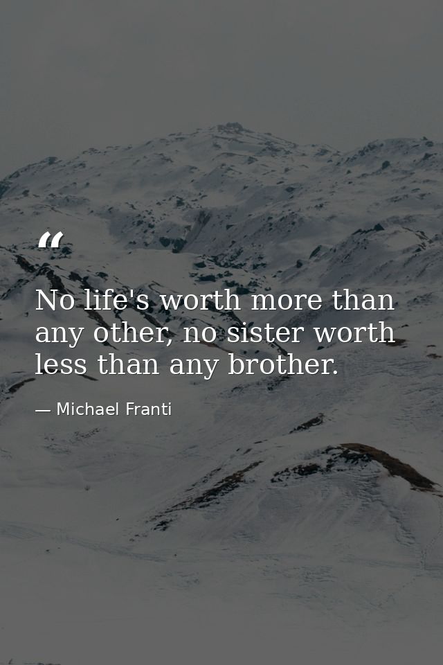 No life's worth more than any other, no sister worth less than any brother. — Michael Franti