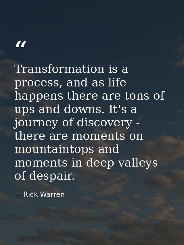 Transformation is a process, and as life happens there are tons of ups and downs. It's a journey of discovery - there ar — Rick Warren