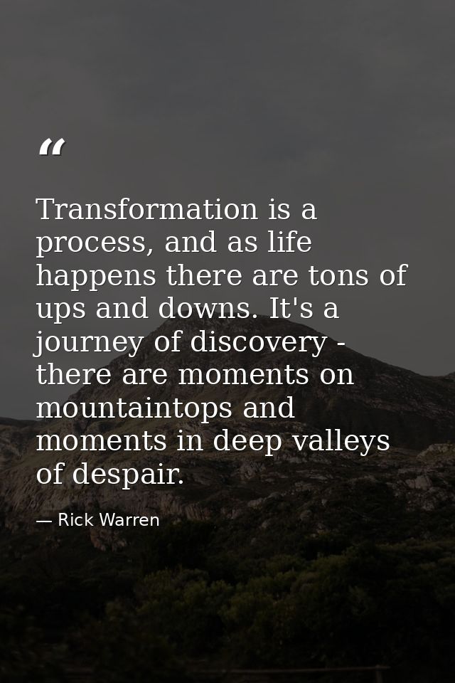 Transformation is a process, and as life happens there are tons of ups and downs. It's a journey of discovery - there ar — Rick Warren