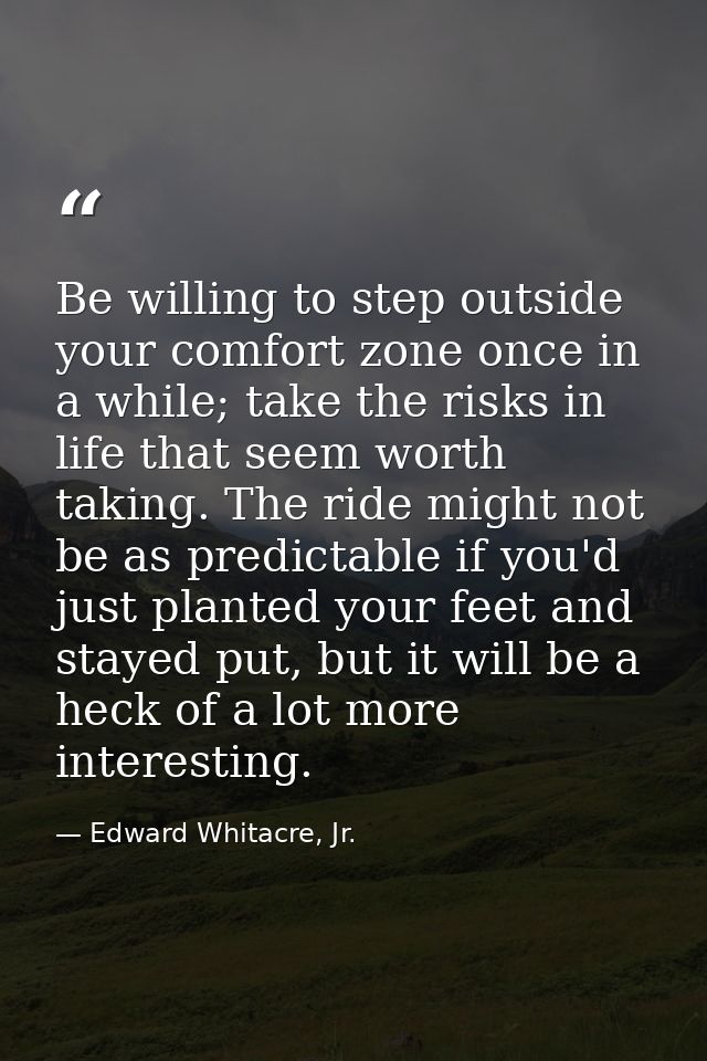 Be willing to step outside your comfort zone once in a while; take the risks in life that seem worth taking. The ride mi — Edward Whitacre, Jr.